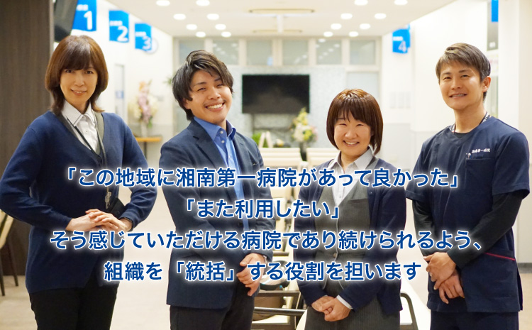 「この地域に湘南第一病院があって良かった」「また利用したい」そう感じていただける病院であり続けられるよう、組織を「統括」する役割を担います