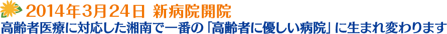 2014年3月24日 新病院開院。高齢者医療に対応した湘南で一番の「高齢者に優しい病院」に生まれ変わります