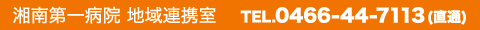 湘南第一病院 地域連携室　 TEL.0466-44-7113（直通）