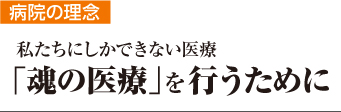 【病院の理念】私たちにしかできない医療　「魂の医療」を行うために